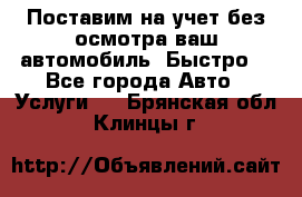 Поставим на учет без осмотра ваш автомобиль. Быстро. - Все города Авто » Услуги   . Брянская обл.,Клинцы г.